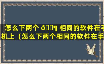 怎么下两个 🐶 相同的软件在手机上（怎么下两个相同的软件在手机上同步）